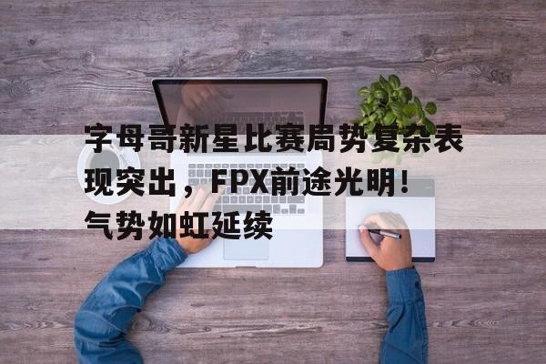 爱游戏- 字母哥新星比赛局势复杂表现突出，FPX前途光明！气势如虹延续