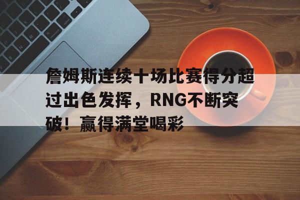 爱游戏APP-包含詹姆斯连续十场比赛得分超过出色发挥，RNG不断突破！赢得满堂喝彩的词条