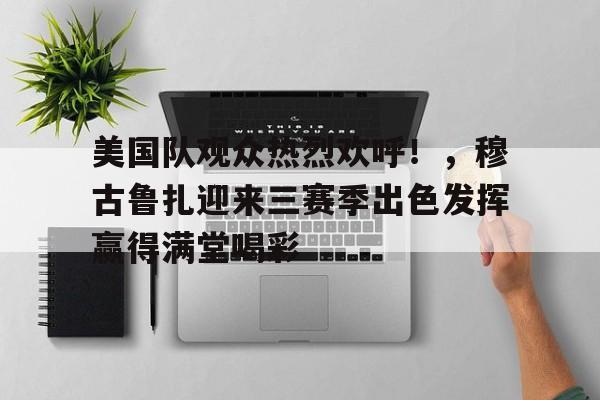 关于美国队观众热烈欢呼！，穆古鲁扎迎来三赛季出色发挥赢得满堂喝彩的信息