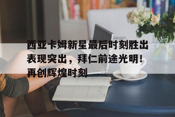 爱游戏APP- 西亚卡姆新星最后时刻胜出表现突出,拜仁前途光明!再创辉煌时刻