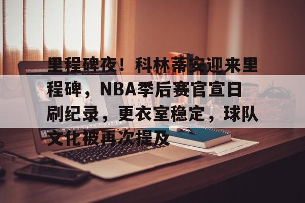 爱游戏-包含里程碑夜！科林蒂安迎来里程碑，NBA季后赛官宣日刷纪录，更衣室稳定，球队文化被再次提及的词条