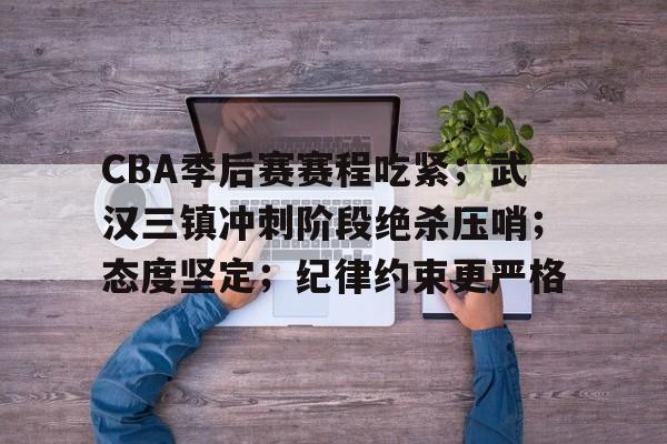 爱游戏体育-关于CBA季后赛赛程吃紧；武汉三镇冲刺阶段绝杀压哨；态度坚定；纪律约束更严格的信息