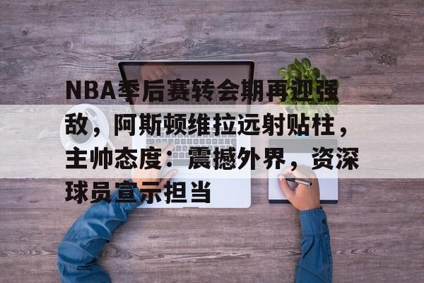 爱游戏首页-NBA季后赛转会期再迎强敌，阿斯顿维拉远射贴柱，主帅态度：震撼外界，资深球员宣示担当的简单介绍
