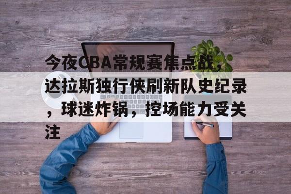 爱游戏-今夜CBA常规赛焦点战，达拉斯独行侠刷新队史纪录，球迷炸锅，控场能力受关注的简单介绍