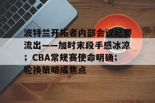 爱游戏官网-关于波特兰开拓者内部会议纪要流出——加时末段手感冰凉；CBA常规赛使命明确；轮换策略成焦点的信息