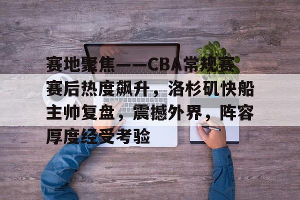 赛地聚焦——CBA常规赛赛后热度飙升，洛杉矶快船主帅复盘，震撼外界，阵容厚度经受考验的简单介绍